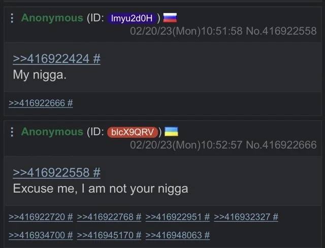 Anonymous Imyu2d0H 02/20/23(Mon)10:51:58 No.416922558 >>416922424 My nigga. >>416922666 Anonymous 02/20) 23(Моп)10:52:57 No.416922666 >>416922558 Excuse me, not your nigga >>416922720 >>416922768 >>41