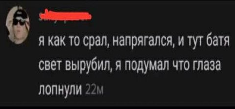 я как то срал, напрягался, и тут батя свет вырубил, я подумал что глаза лопнули