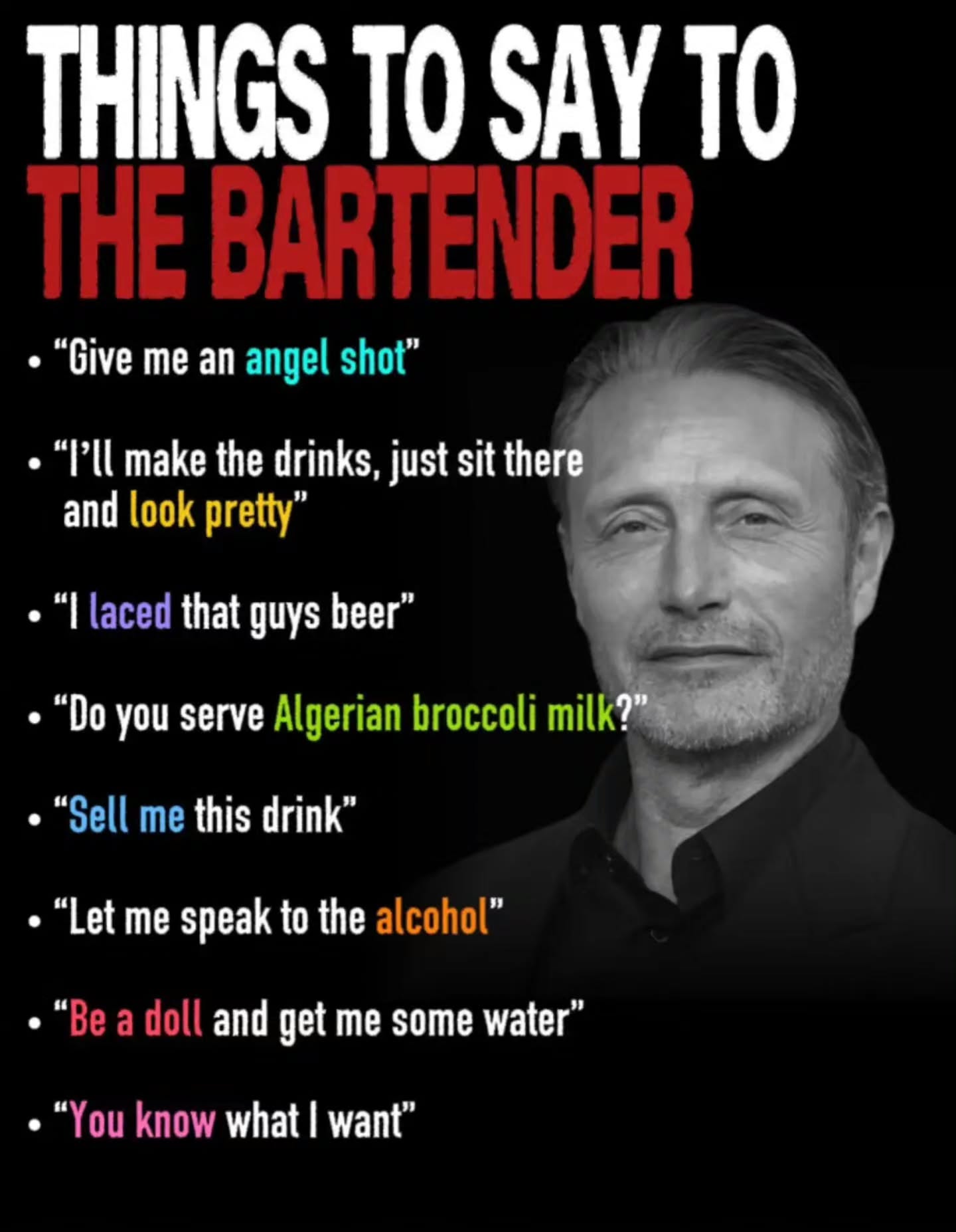 THINGS TO SAY ТО “Give me an angel shot” make the drinks, just sit the and look pretty” laced that guys beer” you serve Algerian broccoli milk “Sell me this drink” “Let me speak to the alcohol” “Be a 