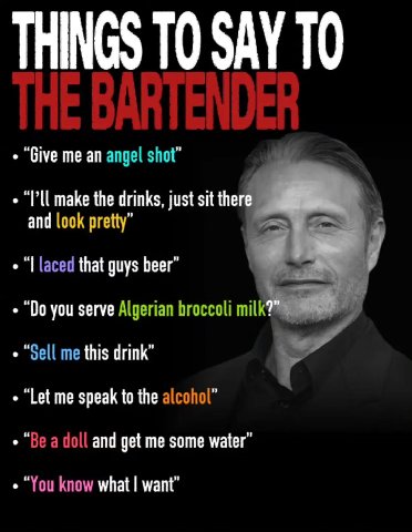 THINGS TO SAY ТО “Give me an angel shot” make the drinks, just sit the and look pretty” laced that guys beer” you serve Algerian broccoli milk “Sell me this drink” “Let me speak to the alcohol” “Be a 