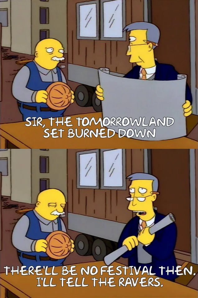 SIR, THE TOMORROWLAND SET BURNED DOWN THERE'LL NOFESTIVAL THEN. TCL TELL THE RAVERS.