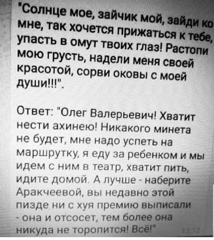мое, зайчик мой, мне, так хочется прижаться УПасть в омут твоих глаз! топи МОЮ надели меня своей красотой, сорви оковы с мой Ответ: "Олег Валерьевич! Хватит нести ахинею! Никакого минета не будет, мне