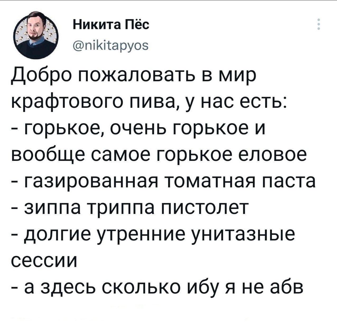 Никита Пёс @nikitapyos Добро пожаловать в мир крафтового пива, у нас есть: горькое, очень горькое и вообще самое горькое еловое газированная томатная паста зиппа триппа пистолет долгие утренние унитаз