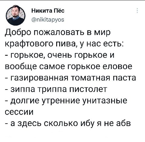 Никита Пёс @nikitapyos Добро пожаловать в мир крафтового пива, у нас есть: горькое, очень горькое и вообще самое горькое еловое газированная томатная паста зиппа триппа пистолет долгие утренние унитаз