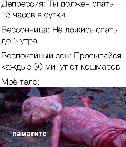 Депрессия: должен спать 15 часов в сутки. Бессонница: Не ложись спать до о утра. Беспокойный сон: Просыпайся каждые 30 минут от кошмаров. Мое тело: памагите