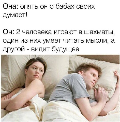 Она: опять он о бабах своих думает! Он: 2 человека играют в шахматы, один из них умеет читать мысли, а другой видит будущее 2) о. я.