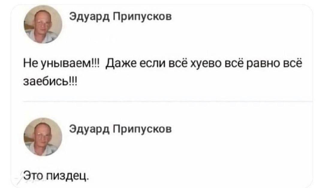 Эдуард Припусков Неунываем!! Даже если всё хуево всё равно всё Эдуард Припусков Это пиздец.