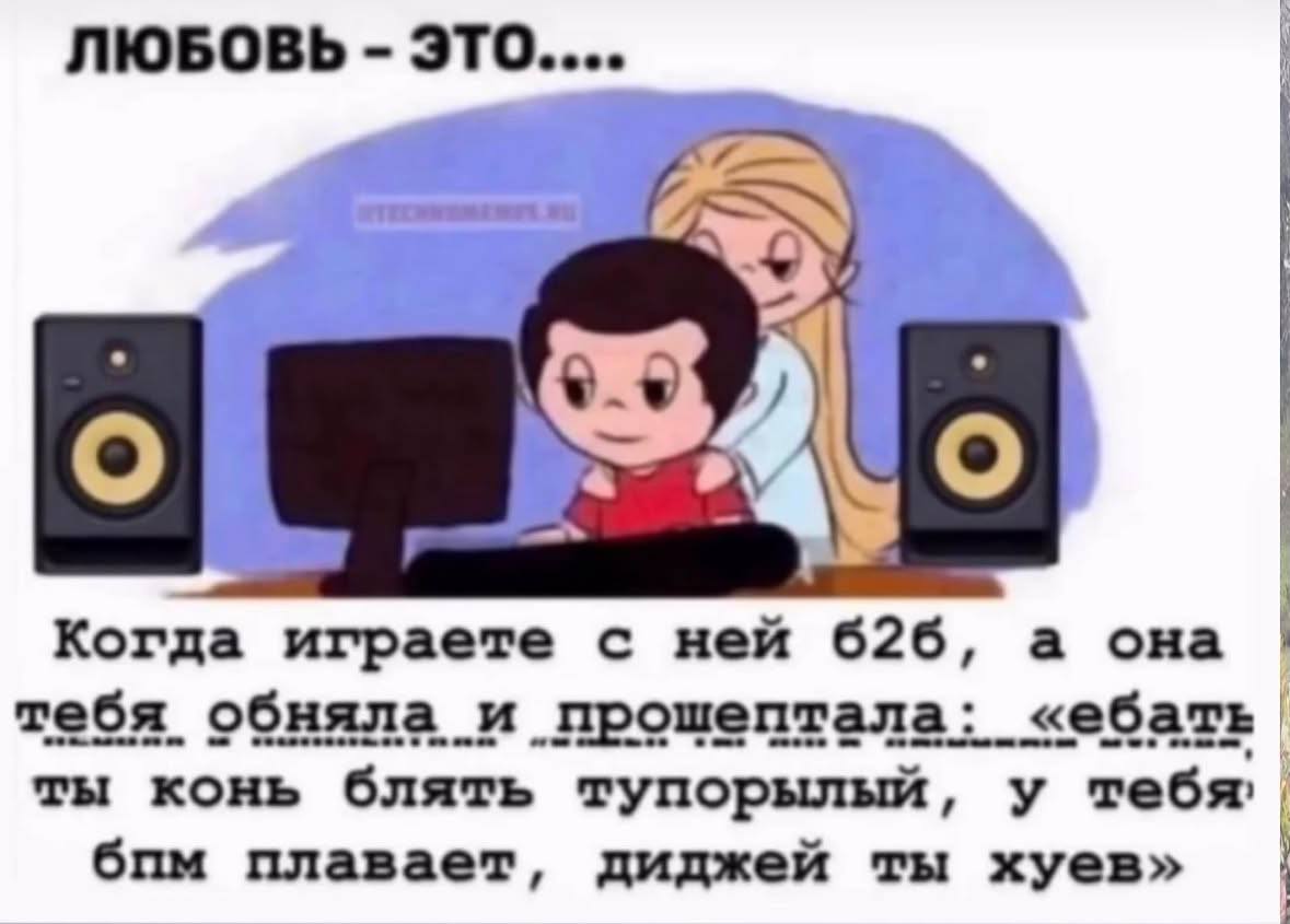 ЛЮБОВЬ это.... Когда играете с ней 626, а она тебя обняла и прошептала: «ебать ты конь блять тупорылый, у тебя, бпм плавает, диджей ты хуев»