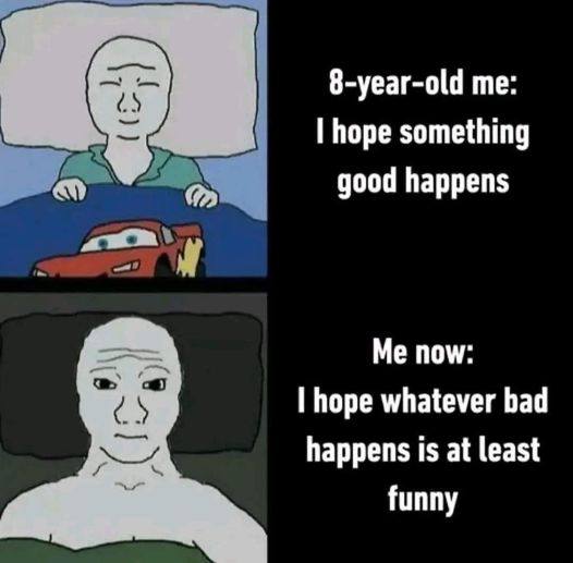 8-year-old me: hope something good happens Я пом: hope whatever bad happens is at least funny