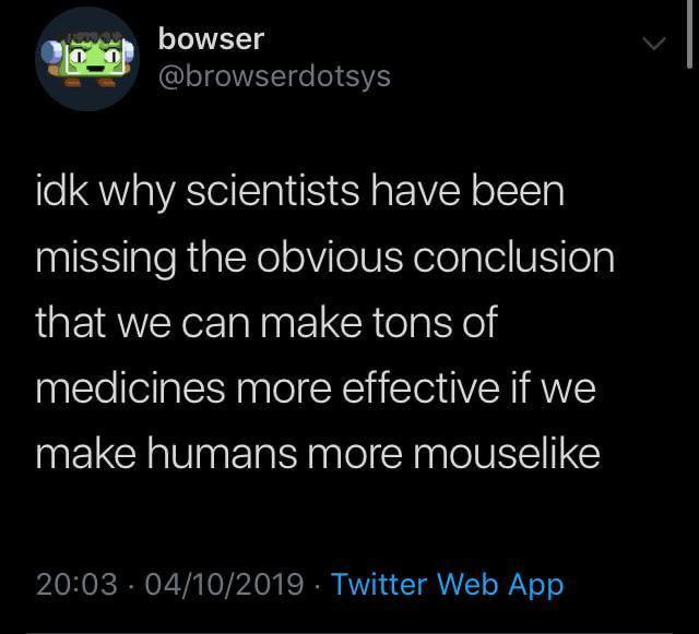 bowser @browserdotsys idk why scientists have been missing the obvious conclusion that we can make tons of medicines more effective if we make humans more mouselike 20:03 04/10/2019 Twitter Web App
