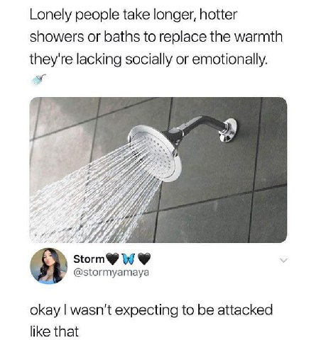 Lonely people take longer, hotter showers or baths to replace the warmth they're lacking socially or emotionally. @stormyamaya okay wasn't expecting to be attacked like that