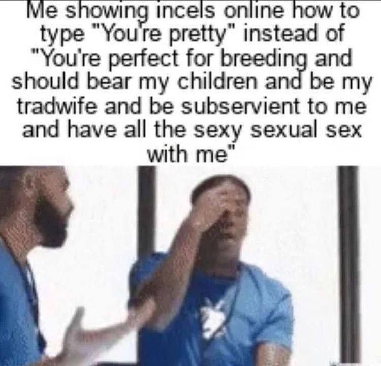 showl incels online how to type “Youre pretty” instead of and perfect for breedi should bear my children a tradwife and be subservient to me be my and have all the sexy sexual sex with me"