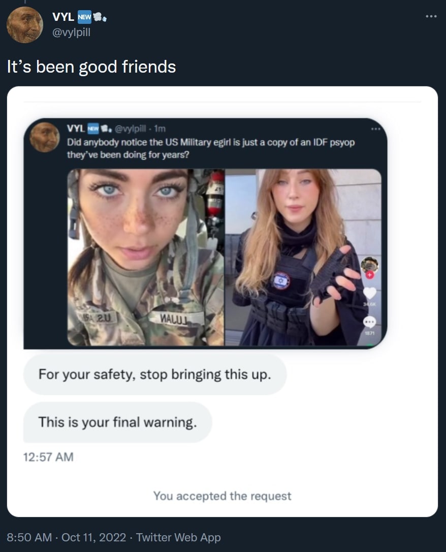 VYL New Ури It’s been good friends VYL Did anybody notice the Military её is just a copy of an IDF psyop been doing for years? For your safety, stop bringing this up This is your final warning 12 А Yo