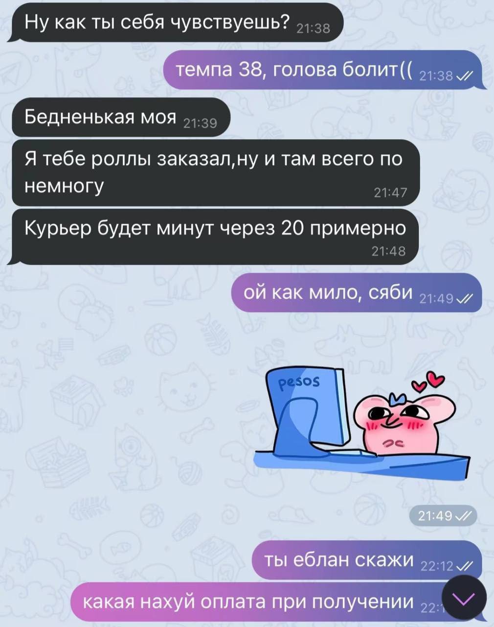 Ну как ты себя чувствуешь? темпа 38, голова болит(( Я тебе роллы и там всего по немногу Курьер будет минут через 20 примерно как мило, сяби ты еблан скажи 95-49 и нахуй оплата при получении