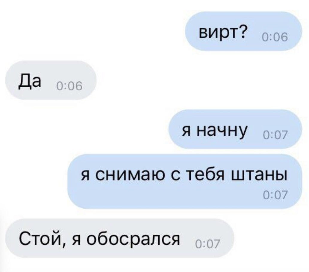 вирт? 5.96 Да я начну 0:07 я снимаю с тебя штаны 0:07 Стой, я обосрался