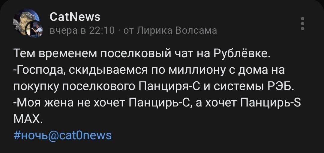 CatNews вчерав 22:10 от Лирика Boncama Тем временем поселковый чат на Рублёвке. -Господа, скидываемся по миллиону с дома на покупку поселкового Панциря-С и системы РЭБ. -Моя жена не хочет Панцирь-С, а