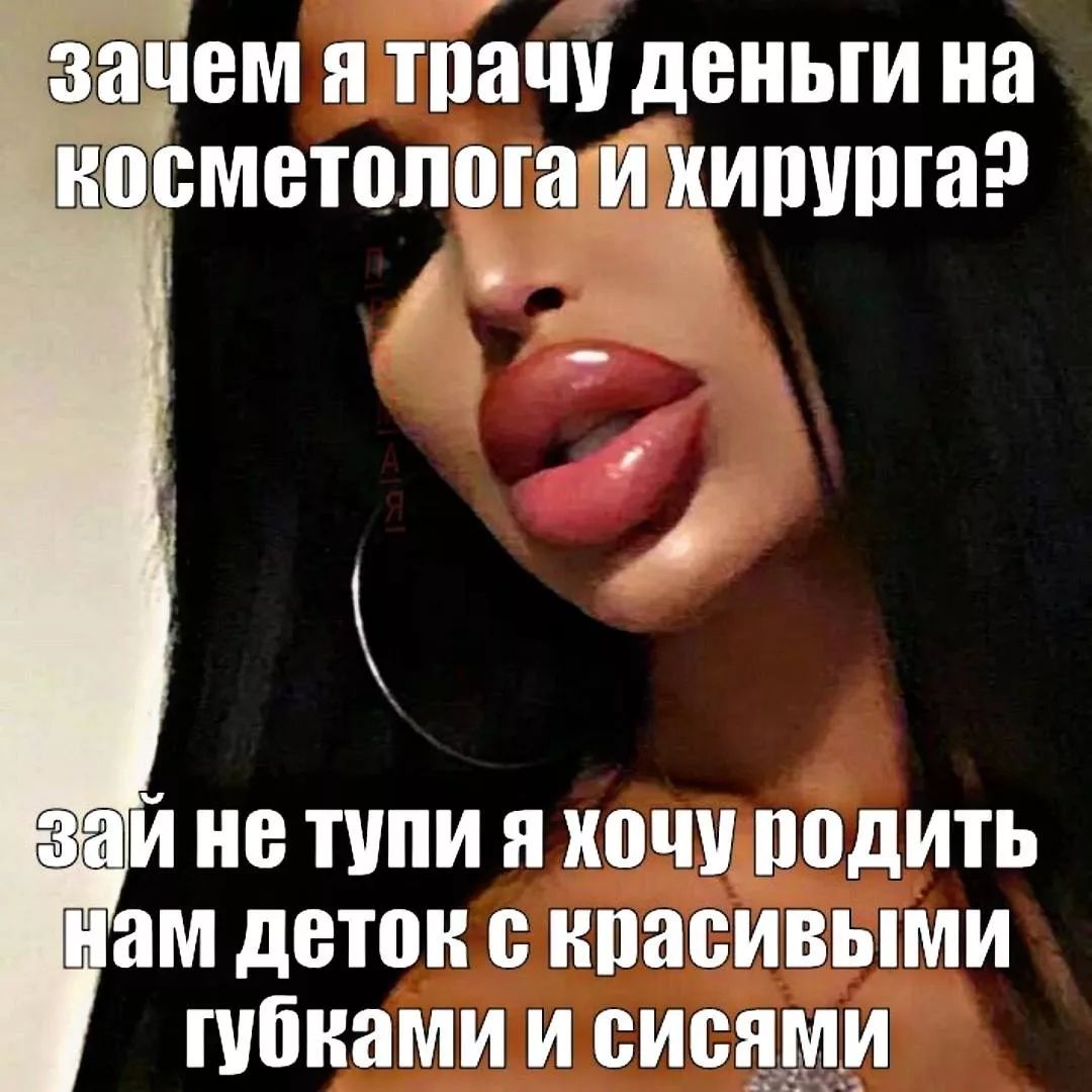 зачем я трачу деньги на косметолога и хирурга? к 3 зай не тупи я хочу родить нам деток с красивыми губками и сисями