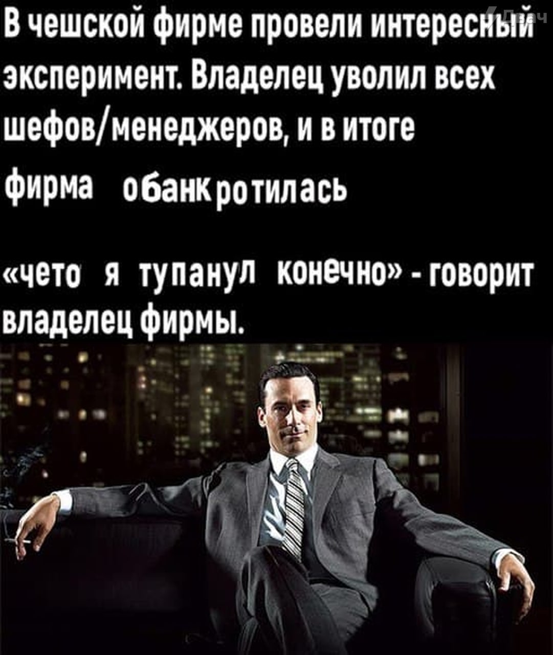 В чешской фирме провели интересный эксперимент. Владелец уволил всех шефов/менеджеров, и в итоге фирма обанкротилась «чето я тупанул конечно» говорит владелец фирмы.