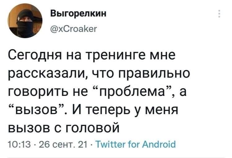 Выгорелкин @xCroaker Сегодня на тренинге мне рассказали, что правильно говорить не “проблема”, a “вызов”. И теперь у меня ВЫЗОВ С ГОЛОВОЙ 10:13 26 сент. 21 Twitter for Android