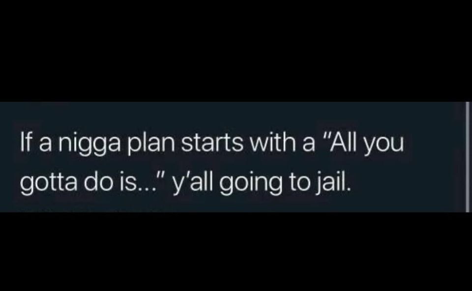 пода plan starts with a “All you gotta dois...” yall going to Jail.