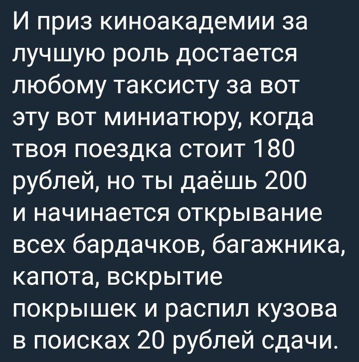 И приз киноакадемии за лучшую роль достается любому таксисту за вот эту вот миниатюру, когда твоя поездка стоит 180 рублей, но ты даёшь 200 и начинается открывание всех бардачков, багажника, капота, в