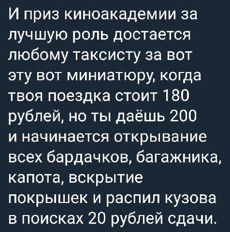 И приз киноакадемии за лучшую роль достается любому таксисту за вот эту вот миниатюру, когда твоя поездка стоит 180 рублей, но ты даёшь 200 и начинается открывание всех бардачков, багажника, капота, в