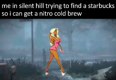 me in silent hill trying to find a starbucks SO can get a nitro cold brew