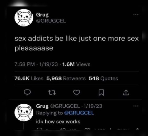 о Grug @GRUGCEL sex addicts be like just one more sex pleaaaaase 7:58 1/19/23 Views Likes 5,968 Retweets 548 Quotes Grug @GRUGCEL 1/19/23 Replying to @GRUGCEL idk how sex works