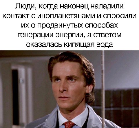 Люди, когда наконец наладили контакт с инопланетянами и спросили о продвинутых способах Генерации энергии, а ответом оказалась кипящая вода