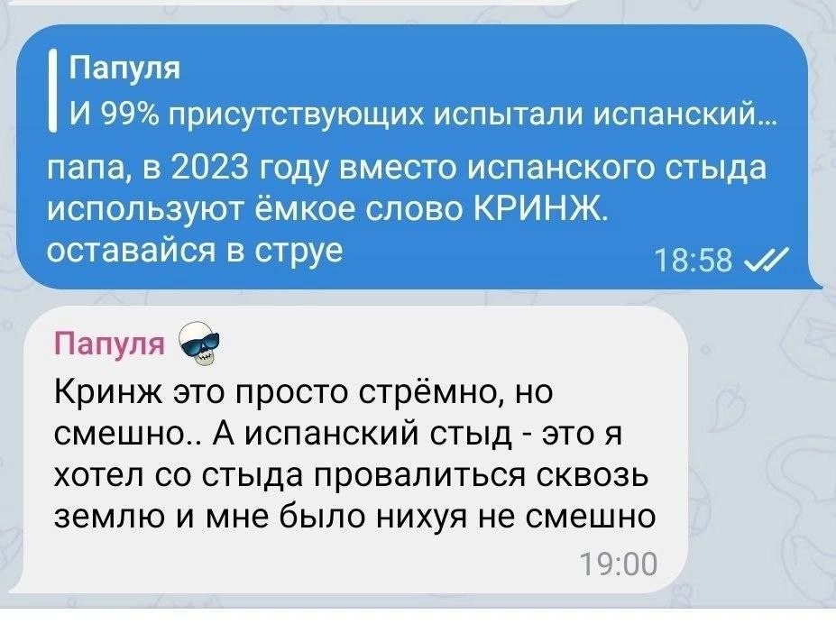 Папуля И 99% присутствующих испытали испанский... папа, в 2023 году вместо испанского стыда используют емкое слово КРИНЖ. оставайся в струе 18:58 Папуля Кринж это просто стрёмно, смешно.. А испанский 