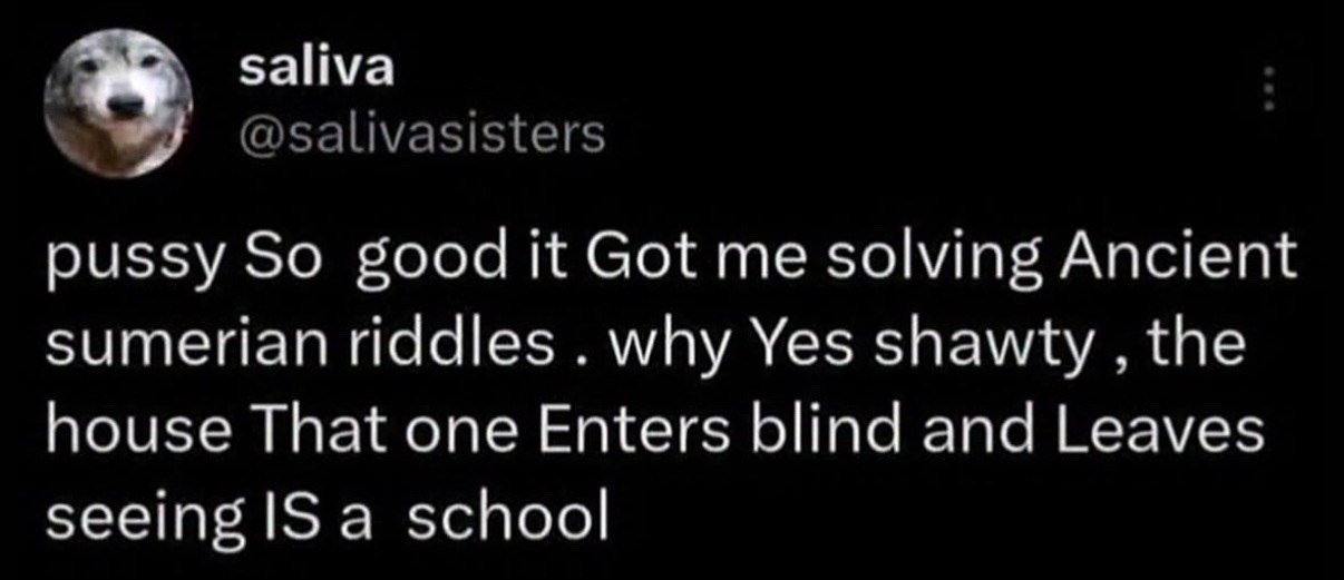 saliva @salivasisters pussy So good it Got me solving Ancient sumerian riddles why Yes shawty the house That one Enters blind and Leaves seeing IS a school