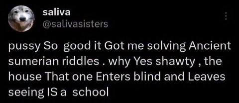 saliva @salivasisters pussy So good it Got me solving Ancient sumerian riddles why Yes shawty the house That one Enters blind and Leaves seeing IS a school