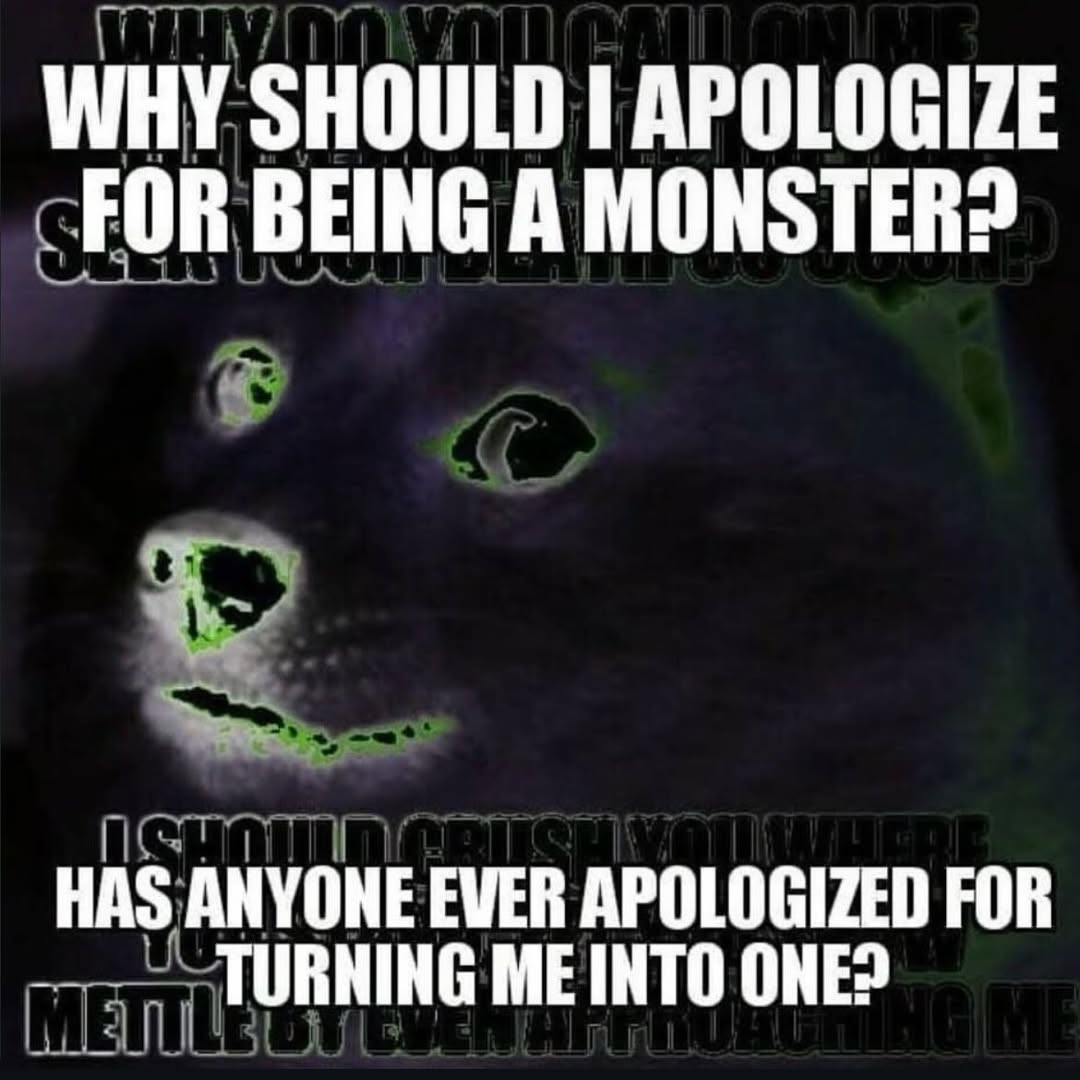 WHY SHOULD I APOLOGIZE FOR BEING A MONSTER? HAS ANYONE ЕМЕВ APOLOGIZED FOR TURNING ME INTO ONE?