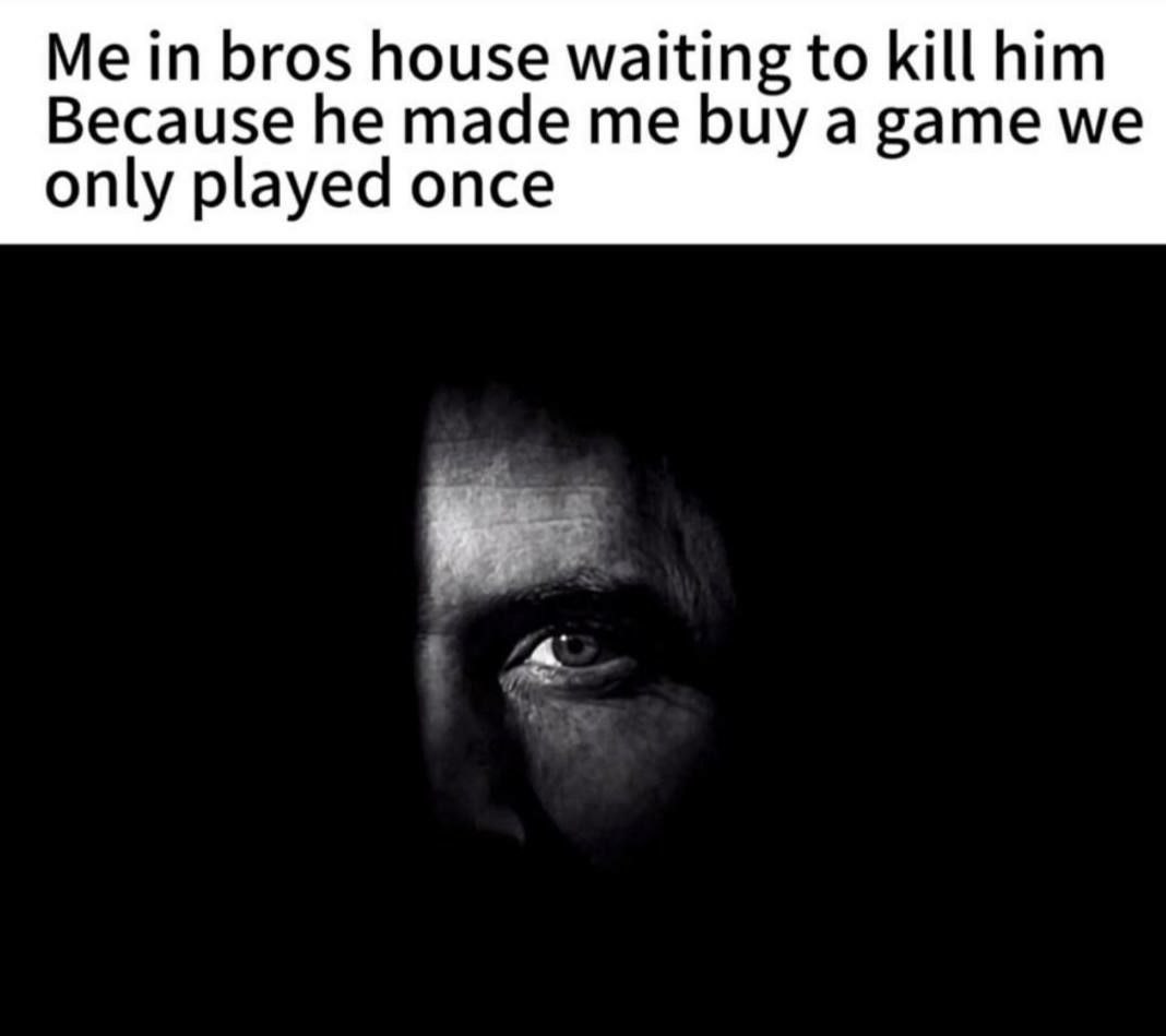 Me in bros house waiting to kill him Because he made me buy a game we only played once