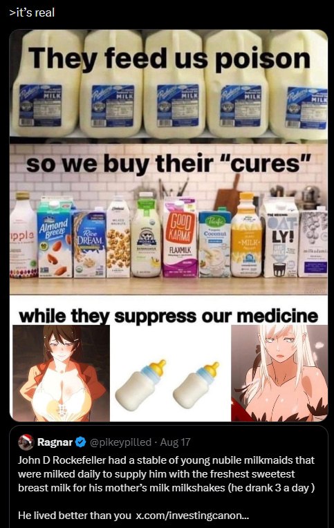>it’s real They feed poison so we buy their “cures while they suppress our medicine Ragnar @pikeypilled Aug 17 John Rockefeller had a stable of young nubile milkmaids that were milked daily to supply 