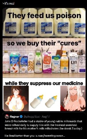 >it’s real They feed poison so we buy their “cures while they suppress our medicine Ragnar @pikeypilled Aug 17 John Rockefeller had a stable of young nubile milkmaids that were milked daily to supply 