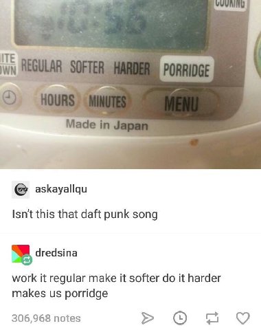 ITE askayallqu Isn't this that daft punk song dredsina work it regular make it softer it harder makes porridge 306,968 notes