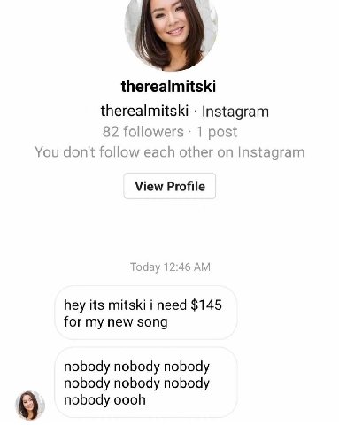 therealmitski therealmitski Instagram 82 followers 1 post You don't follow each other on Instagram View Profile Today 12:46 hey its mitski i need $145 for my new song nobody nobody nobody nobody nobod