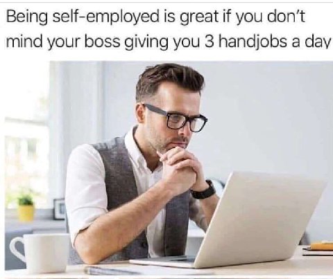 Being self-employed is great if you don’t mind your boss giving you 3 handjobs a day