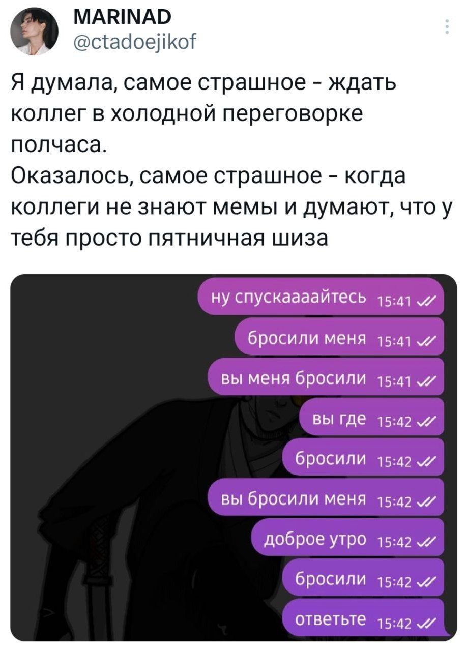 MARINAD @ctadoejikof Я думала, самое страшное ждать коллег в холодной переговорке полчаса. Оказалось, самое страшное когда коллеги не знают мемы и думают, что у тебя просто пятничная шиза ну спускаааа