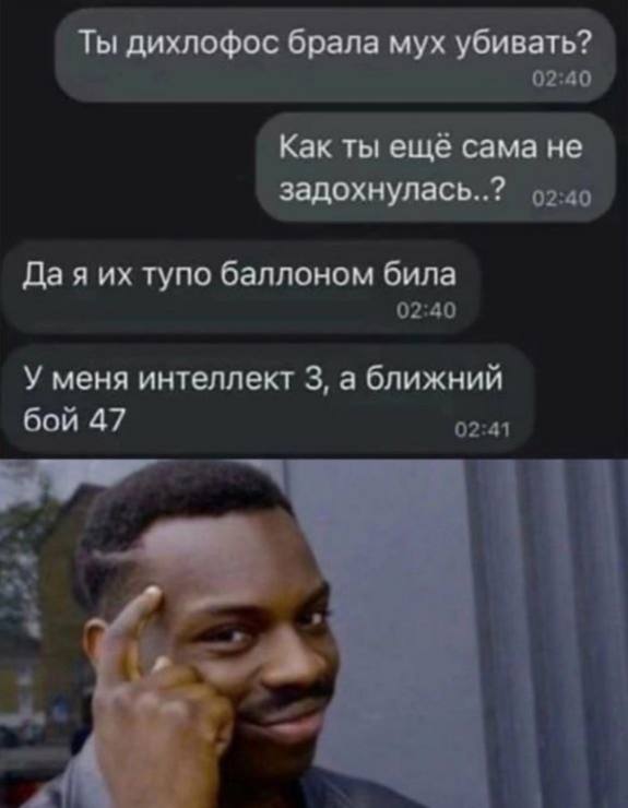 Ты дихлофос брала мух убивать? 02:40 Как ты ещё сама не задохнулась..? 92-40 Да я тупо баллоном била 02:40 У меня интеллект 3, а ближний бой 47 02:41