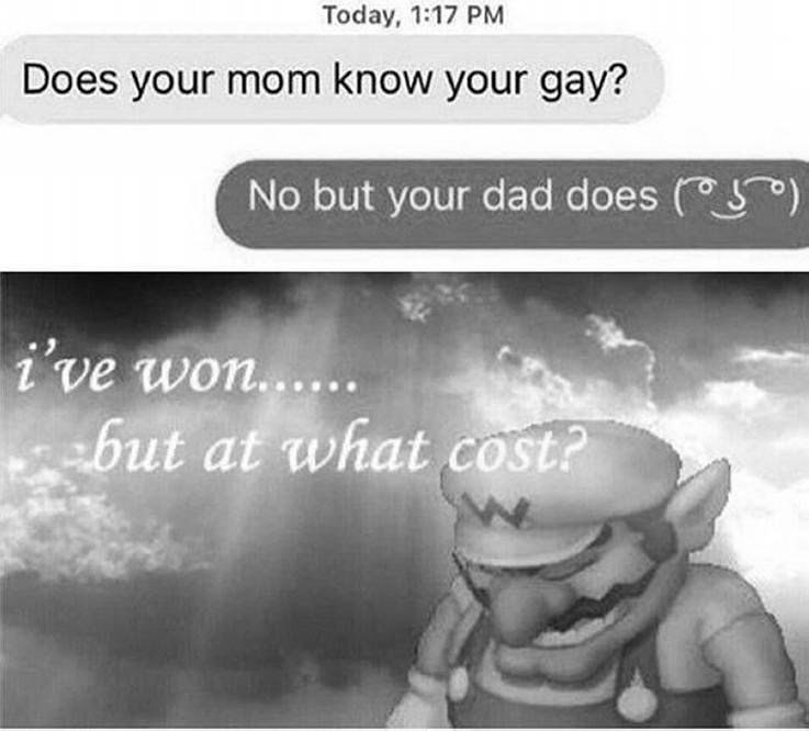 Today, 1:17 Does your mom know your gay? No but your dad does 1 2