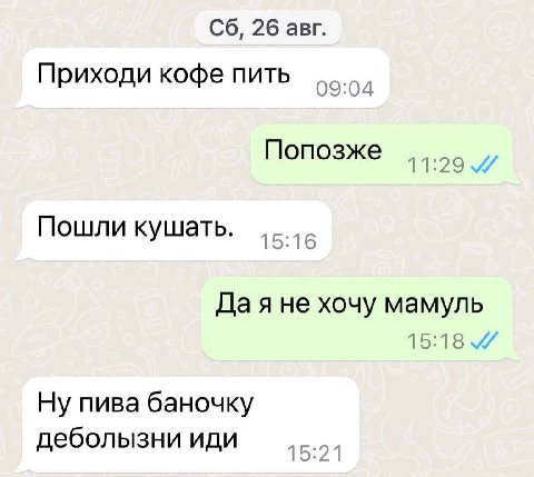 26 авг. Приходи кофе пить Попозже 11:29 Пошли кушать. 1 5:1 6 Да я не хочу мамуль 15:18 Ну пива баночку деболызни иди