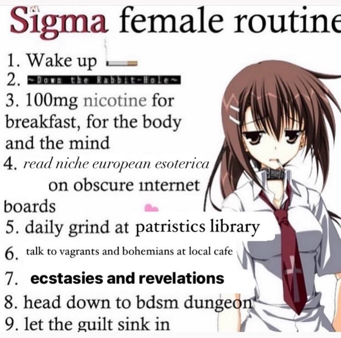 Sigma female routine 1. Wake up the 3. nicotine for breakfast, for the body and the mind 4 read niche european esoterica on obscure internet boards 5. daily grind at patristics library 6 talk to vagra