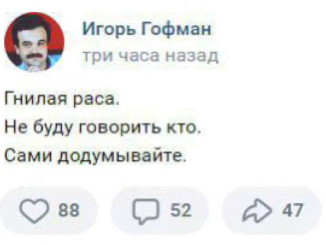 Игорь Гофман три часа назад Гнилая раса. Не буду говорить кто. Сами додумывайте. 88 52 47