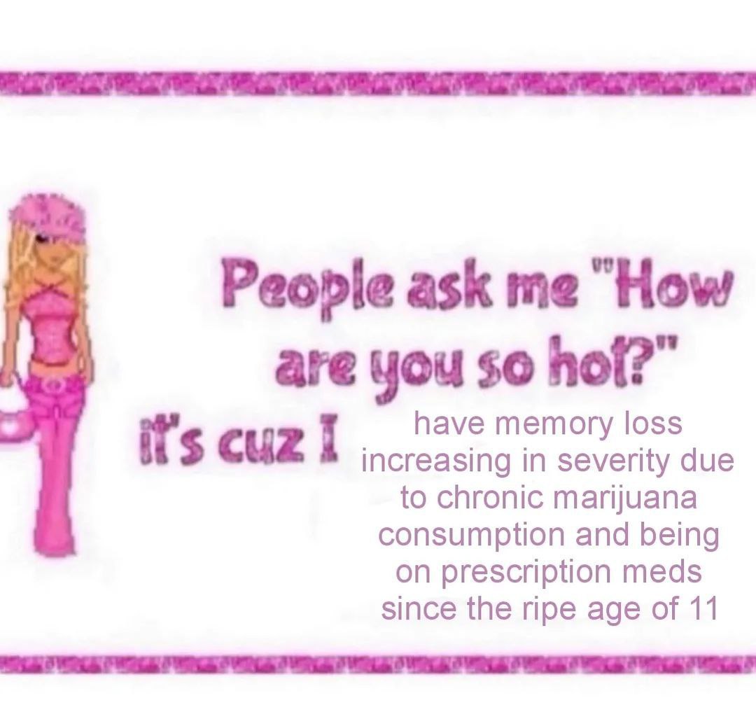 People ask me “How are you ВО" have memory loss it’s cuz I increasing in severity due to chronic marijuana consumption and being on prescription meds since the ripe age of 11