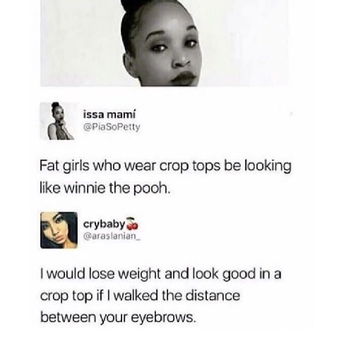 issa mami @PiaSoPetty Fat girls who wear crop tops be looking like winnie the pooh. crybaby @araslanian_ would lose weight and look good а crop top if walked the distance between your eyebrows.
