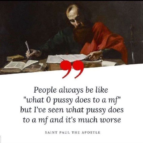 People always be like "what О pussy does to a but I've seen what pussy does toa and it's much worse SAINT PAUL THE APOSTLE