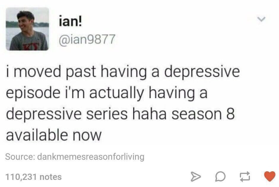 ian! @ian9877 moved past having a depressive episode actually having a depressive series haha season 8 available now Source: dankmemesreasonforliving 110,231 notes Ona