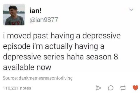 ian! @ian9877 moved past having a depressive episode actually having a depressive series haha season 8 available now Source: dankmemesreasonforliving 110,231 notes Ona